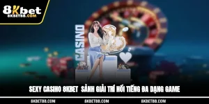 Sexy Casino 8KBET - Sảnh Giải Trí Nổi Tiếng, Đa Dạng Game