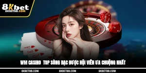WM Casino - Top Sòng Bạc Được Hội Viên Ưa Chuộng Nhất